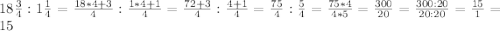 18\frac{3}{4}:1\frac{1}{4}=\frac{18*4+3}{4}:\frac{1*4+1}{4}=\frac{72+3}{4}:\frac{4+1}{4}=\frac{75}{4}:\frac{5}{4}=\frac{75*4}{4*5}=\frac{300}{20}=\frac{300:20}{20:20}=\frac{15}{1}=15