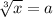 \sqrt[3]{x} =a