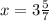 x=3 \frac{5}{7}