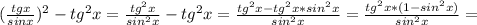 ( \frac{tgx}{sinx }) ^{2} -tg ^{2}x= \frac{tg ^{2}x }{sin ^{2}x }-tg ^{2}x= \frac{tg ^{2}x-tg ^{2}x*sin ^{2}x }{sin ^{2}x }= \frac{tg ^{2}x*(1-sin ^{2}x) }{sin ^{2}x }=