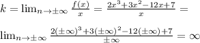 k= \lim_{n \to \pm \infty} \frac{f(x)}{x}= \frac{2x^3+3x^2-12x+7}{x}= \\\\\lim_{n \to \pm \infty} \frac{2(\pm \infty)^3+3(\pm \infty)^2-12(\pm \infty)+7}{\pm \infty}=\infty