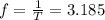 f= \frac{1}{T} =3.185