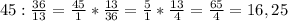 45: \frac{36}{13}= \frac{45}{1}*\frac{13}{36}= \frac{5}{1}* \frac{13}{4}= \frac{65}{4}=16,25