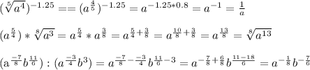 (\sqrt[5]{a^4})^{-1.25}= = (a^{\frac{4}{5}})^{-1.25}=a^{-1.25*0.8}=a^{-1}=\frac{1}{a}\\&#10;\\(a^{\frac{5}{4}})*\sqrt[8]{a^3}=a^{\frac{5}{4}}*a^{\frac{3}{8}}=a^{\frac{5}{4}+\frac{3}{8}}=a^{\frac{10}{8}+\frac{3}{8}}=a^{\frac{13}{8}}=\sqrt[8]{a^{13}}\\&#10;&#10;\\(a^{\frac{-7}{8}}b^{\frac{11}{6}}):(a^{\frac{-3}{4}}b^3)=a^{\frac{-7}{8}-\frac{-3}{4}}b^{\frac{11}{6}-3}=a^{-\frac{7}{8}+\frac{6}{8}}b^{\frac{11-18}{6}}=a^{-\frac{1}{8}}b^{-\frac{7}{6}}&#10;&#10;