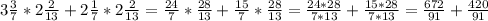 3 \frac{3}{7} * 2\frac{2}{13} + 2 \frac{1}{7} * 2 \frac{2}{13} = \frac{24}{7} * \frac{28}{13} + \frac{15}{7} * \frac{28}{13} = \frac{24*28}{7*13} + \frac{15*28}{7*13} = \frac{672}{91} + \frac{420}{91}