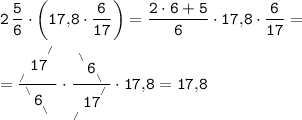 \displaystyle \tt 2\, \frac56 \cdot \bigg( 17,\! 8\cdot \frac6{17} \bigg) =\frac{2\cdot 6+5}6 \cdot 17,\! 8\cdot \frac6{17} =\\ \\ =\frac{ _{_{_{_{_{/}}}}}17^{^{^{^{/}}}}}{^{^{^{\backslash} } }6_{_{_{\backslash }}}} \cdot \frac{^{^{^{\backslash} } }6_{_{_{\backslash }}}}{ _{_{_{_{_{/}}}}}17^{^{^{^{/}}}}} \cdot 17,\! 8=17,\! 8