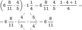 \displaystyle \tt \bigg(6\, \frac8{11} \cdot \frac45 \bigg) \cdot 1\, \frac14 =6\, \frac8{11}\cdot \frac45 \cdot \frac{1\cdot 4+1}4 =\\ \\ =6\, \frac8{11} \cdot \frac{_{_{_{/}}}4^{^{^{/}}}}{^{^{^{\backslash}}}5 _{_{_{\backslash }}}} \cdot \frac{^{^{^{\backslash}}}5 _{_{_{\backslash }}}}{_{_{_{/}}}4^{^{^{/}}}} =6\, \frac8{11}