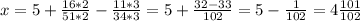 x=5+ \frac{16*2}{51*2}- \frac{11*3}{34*3} =5+ \frac{32-33}{102} =5- \frac{1}{102} =4 \frac{101}{102}