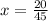 x= \frac{20}{45}