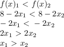 f(x)_1 \ \textless \ f(x)_2 \\ 8-2x_1 \ \textless \ 8-2x_2 \\ - 2x_1 \ \textless \ - 2x_2 \\ 2x_1 \ \textgreater \ 2x_2 \\ x_1 \ \textgreater \ x_2