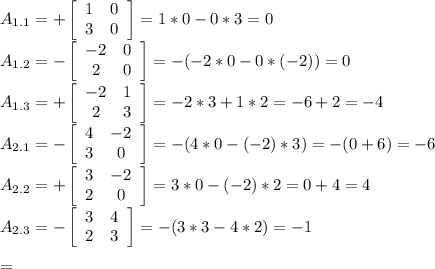 A_{1.1}=+ \left[\begin{array}{ccc}1&0\\3&0\end{array}\right] =1*0-0*3=0\\&#10;A_{1.2}=- \left[\begin{array}{ccc}-2&0\\2&0\end{array}\right] =-(-2*0-0*(-2))=0\\&#10;A_{1.3}=+ \left[\begin{array}{ccc}-2&1\\2&3\end{array}\right] =-2*3+1*2=-6+2=-4\\&#10;A_{2.1}=- \left[\begin{array}{ccc}4&-2\\3&0\end{array}\right] =-(4*0-(-2)*3)=-(0+6)=-6\\&#10;A_{2.2}=+ \left[\begin{array}{ccc}3&-2\\2&0\end{array}\right] =3*0-(-2)*2=0+4=4\\&#10;A_{2.3}=- \left[\begin{array}{ccc}3&4\\2&3\end{array}\right] =-(3*3-4*2)=-1\\&#10;\\&#10;=