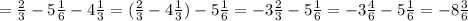 =\frac{2}{3} -5 \frac{1}{6}-4 \frac{1}{3}=(\frac{2}{3}-4 \frac{1}{3})-5 \frac{1}{6}=-3\frac{2}{3}-5\frac{1}{6}=-3\frac{4}{6}-5\frac{1}{6}=-8 \frac{3}{6}