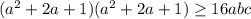 (a^2+2a+1)(a^2+2a+1) \geq 16abc