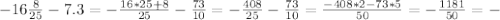 -16 \frac{8}{25} -7.3= -\frac{16*25+8}{25} - \frac{73}{10} =- \frac{408}{25} - \frac{73}{10} = \frac{-408*2-73*5}{50} =- \frac{1181}{50} =-