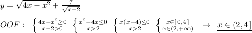 y=\sqrt{4x-x^2}+\frac{7}{\sqrt{x-2}}\\\\OOF:\; \; \left \{ {{4x-x^2\geq 0} \atop {x-2}0} \right.\; \left \{ {{x^2-4x\leq 0} \atop {x2}} \right.\; \left \{ {{x(x-4)\leq 0} \atop {x2}} \right.\; \left \{ {{x\in [\, 0,4\, ]} \atop {x\in (2,+\infty )}} \right. \; \; \to \; \; \underline {x\in (2,4\, ]}