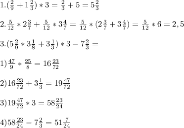 1. ( \frac{2}{9}+1 \frac{2}{3})*3= \frac{2}{3}+5=5 \frac{2}{3} \\ \\ &#10;2. \frac{5}{12}*2 \frac{3}{7}+ \frac{5}{12}*3 \frac{4}{7}= \frac{5}{12}*( 2\frac{3}{7}+3 \frac{4}{7})= \frac{5}{12}*6=2,5 \\ \\ &#10;3.(5 \frac{2}{9}*3 \frac{1}{8}+3 \frac{1}{3})*3-7 \frac{2}{3}= \\ \\ &#10;1) \frac{47}{9}* \frac{25}{8}=16 \frac{23}{72} \\ \\ &#10;2) 16 \frac{23}{72}+3 \frac{1}{3}=19 \frac{47}{72} \\ \\ &#10;3) 19 \frac{47}{72}*3=58 \frac{23}{24} \\ \\ &#10;4)58 \frac{23}{24}-7 \frac{2}{3}=51 \frac{7}{24} \\ \\