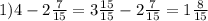 1)4-2 \frac{7}{15} = 3\frac{15}{15}-2 \frac{7}{15}= 1\frac{8}{15}