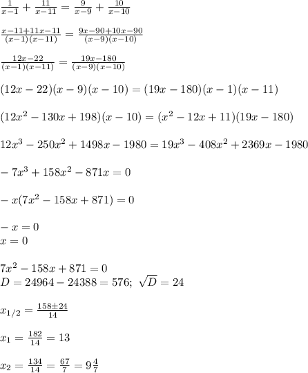 \frac{1}{x-1} + \frac{11}{x-11}= \frac{9}{x-9}+ \frac{10}{x-10}\\\\&#10; \frac{x-11+11x-11}{(x-1)(x-11)}= \frac{9x-90+10x-90}{(x-9)(x-10)}\\\\&#10; \frac{12x-22}{(x-1)(x-11)}= \frac{19x-180}{(x-9)(x-10)}\\\\&#10;(12x-22)(x-9)(x-10)=(19x-180)(x-1)(x-11)\\\\&#10;(12x^2-130x+198)(x-10)=(x^2-12x+11)(19x-180)\\\\&#10;12x^3-250x^2+1498x-1980=19x^3-408x^2+2369x-1980\\\\&#10;-7x^3+158x^2-871x=0\\\\&#10;-x(7x^2-158x+871)=0\\\\&#10;-x=0\\&#10;x=0\\\\&#10;7x^2-158x+871=0\\&#10;D=24964-24388=576; \ \sqrt{D}=24\\\\&#10;x_{1/2}= \frac{158\pm 24}{14}\\\\ x_1=\frac{182}{14}=13\\\\ x_2=\frac{134}{14}=\frac{67}{7}=9\frac{4}{7}