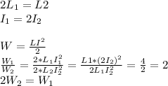 2L_1=L2 \\ &#10;I_1=2I_2 \\ &#10; \\ &#10;W= \frac{LI^2}{2}&#10; \\ &#10; \frac{W_1}{W_2} = \frac{2*L_1I^2_1}{2*L_2I^2_2} = \frac{L1*(2I_2)^2}{2L_1I_2^2} = \frac{4}{2}=2 \\ &#10;2W_2=W_1&#10;