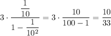 3\cdot \dfrac{\dfrac{1}{10}}{1-\dfrac{1}{10^2}}=3\cdot\dfrac{10}{100-1}=\dfrac{10}{33}