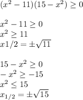 (x^2-11)(15-x^2) \geq 0\\\\&#10;x^2 -11\geq 0\\&#10;x^2 \geq 11\\&#10;x_{}1/2}=\pm \sqrt{11}\\\\&#10;15-x^2 \geq 0\\&#10;-x^2 \geq- 15\\&#10;x^2 \leq 15\\&#10;x_{1/2}=\pm \sqrt{15}