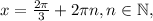 x=\frac{ 2\pi }{3}+2\pi n, n\in\mathbb{N},