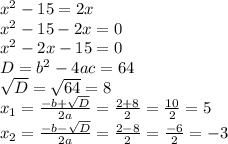 x^{2} -15=2x \\ x^{2} -15-2x=0 \\ x^{2} -2x-15=0 \\ D=b^2-4ac=64 \\ \sqrt{D} = \sqrt{64}=8 \\ x_1= \frac{-b+ \sqrt{D} }{2a} = \frac{2+8}{2} = \frac{10}{2}=5 \\ x_2= \frac{-b- \sqrt{D} }{2a} = \frac{2-8}{2}= \frac{-6}{2} =-3