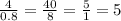 \frac{4}{0.8} = \frac{40}{8} = \frac{5}{1} = 5