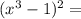 ( x^{3} - 1)^{2} =