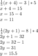 \frac{1}{5}(x+4) =3 \ |*5\\&#10;x+4=15\\&#10;x=15-4\\&#10;x=11\\&#10;\\&#10;\frac14(2y+1)=8 \ |*4\\&#10;2y+1=32\\&#10;2y=32-1\\&#10;2y=31\\&#10;y=15.5