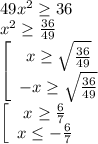 49x^2 \geq 36\\ x^2 \geq \frac{36}{49}\\ \left[\begin{array}{ccc}x \geq \sqrt{\frac{36}{49}}\\-x \geq \sqrt{\frac{36}{49}}\end{array}\right\\&#10; \left[\begin{array}{ccc}x \geq \frac67\\x \leq -\frac67\end{array}\right\\