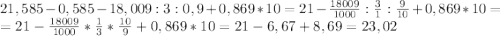 21,585-0,585-18,009:3:0,9+0,869*10=21-\frac{18009}{1000} :\frac{3}{1} :\frac{9}{10} +0,869*10=\\=21-\frac{18009}{1000} *\frac{1}{3} *\frac{10}{9} +0,869*10=21-6,67+8,69=23,02