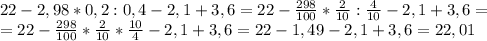 22-2,98*0,2:0,4-2,1+3,6=22-\frac{298}{100} *\frac{2}{10} :\frac{4}{10} -2,1+3,6=\\=22-\frac{298}{100} *\frac{2}{10} *\frac{10}{4} -2,1+3,6=22-1,49-2,1+3,6=22,01