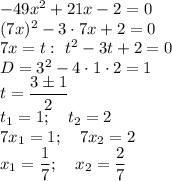 -49x^2+21x-2=0\\&#10;(7x)^2-3\cdot7x+2=0\\&#10;7x=t:~t^2-3t+2=0\\&#10;D=3^2-4\cdot1\cdot2=1\\&#10;t=\dfrac{3\pm1}2\\&#10;t_1=1;\quad t_2=2\\&#10;7x_1=1;\quad 7x_2=2\\&#10;x_1=\dfrac17;\quad x_2=\dfrac27