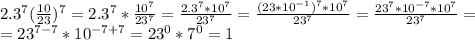 2.3^7(\frac{10}{23})^7 = 2.3^7*\frac{10^7}{23^7}=\frac{2.3^7*10^7}{23^7} =\frac{(23*10^{-1})^7*10^7}{23^7}=\frac{23^7*10^{-7}*10^7}{23^7}=\\=23^{7-7}*10^{-7+7}=23^0*7^0=1