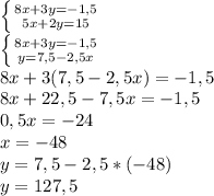 \left \{ {{8x+3y=-1,5} \atop {5x+2y=15}} \right. \\&#10; \left \{ {{8x+3y=-1,5} \atop {y=7,5-2,5x}} \right. \\&#10;8x+3(7,5-2,5x)=-1,5\\&#10;8x+22,5-7,5x=-1,5\\&#10;0,5x=-24\\&#10;x=-48\\&#10;y=7,5-2,5*(-48)\\&#10;y=127,5