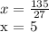 x = \frac{135}{27} &#10;&#10;x = 5