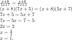 \frac{x + 8}{5x + 7} = \frac{x + 8}{7x + 5} \\(x + 8)(7x + 5) = (x + 8)(5x + 7)\\7x + 5 = 5x + 7\\7x - 5x = 7 - 5\\2x = 2\\x = \frac{2}{2} \\x = 1.