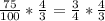 \frac{75}{100} * \frac{4}{3} = \frac{3}{4} * \frac{4}{3}