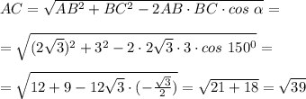 AC= \sqrt{AB^2+BC^2-2AB\cdot BC\cdot cos\ \alpha}=\\\\=\sqrt{(2\sqrt{3})^2+3^2-2\cdot2\sqrt{3}\cdot3\cdot cos\ 150^0}=\\\\=\sqrt{12+9-12\sqrt{3}\cdot(- \frac{ \sqrt{3}}{2})}= \sqrt{21+18}= \sqrt{39}