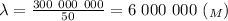 \lambda= \frac{300 \ 000 \ 000}{50}= 6 \ 000 \ 000 \ (_M)