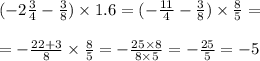 ( - 2 \frac{3}{4} - \frac{3}{8} ) \times 1.6 = ( - \frac{11}{4} - \frac{3}{8} ) \times \frac{8}{5} = \\ \\ = - \frac{22 + 3}{8} \times \frac{8}{5} = - \frac{25 \times 8}{8 \times 5} = - \frac{25}{5} = - 5