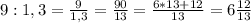 9:1,3= \frac{9}{1,3}= \frac{90}{13} = \frac{6*13+12}{13}=6 \frac{12}{13}