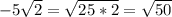 -5 \sqrt{2} = \sqrt{25*2} = \sqrt{50}