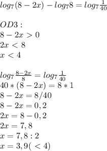 log_7(8-2x)-log_78=log_7 \frac{1}{40}\\\\OD3:\\8-2x\ \textgreater \ 0\\ 2x\ \textless \ 8\\x\ \textless \ 4\\\\log_7 \frac{8-2x}{8}=log_7 \frac{1}{40}\\40*(8-2x)=8*1\\8-2x=8/40\\8-2x=0,2\\2x=8-0,2\\2x=7,8\\x=7,8:2\\x=3,9(\ \textless \ 4)