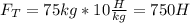 F_T=75kg*10 \frac{H}{kg}=750H