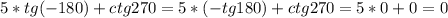 5*tg(-180)+ctg270=5*(-tg180)+ctg270=5*0+0=0