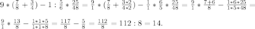 9*(\frac{7}{8} +\frac{3}{4} ) - 1 : \frac{5}{6} * \frac{25}{48} = \frac{9}{1} * (\frac{7}{8} +\frac{3*2}{4*2}) - \frac{1}{1}*\frac{6}{5} *\frac{25}{48} = \frac{9}{1} *\frac{7+6}{8} - \frac{1*6*25}{1*5*48} = \\\\\ \frac{9}{1} * \frac{13}{8} - \frac{1*1*5}{1*1*8} = \frac{117}{8} - \frac{5}{8} = \frac{112}{8} = 112 : 8 = 14.