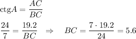 {\rm ctg}A=\dfrac{AC}{BC}\\ \\ \dfrac{24}{7}=\dfrac{19.2}{BC}~~\Rightarrow~~~ BC=\dfrac{7\cdot19.2}{24}=5.6