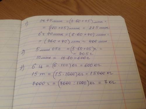 Вырази: 1)в минутах: 3ч.45мин,6ч.40мин 2)в секунды: 5мин.05с,10мин 3)в килограммах: 6ц.,15т.,7000г.